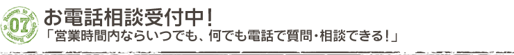 お電話相談受付中!「営業時間内ならいつでも、何でも電話で質問・相談できる!」