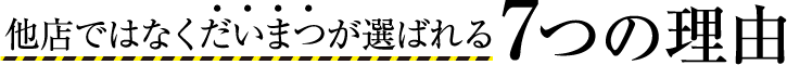 他店ではなくだいまつが選ばれる7つの理由