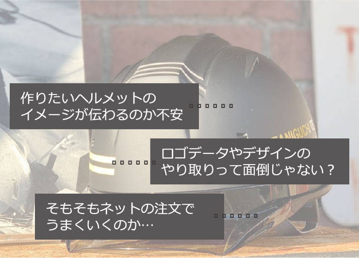 作りたいヘルメットのイメージが伝わるのか不安。ロゴデータやデザインのやりとりって面倒じゃない？そもそもネットの注文でうまくいくのか・・・